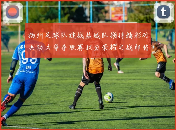 扬州足球队迎战盐城队期待精彩对决助力争夺联赛积分荣耀之战即将打响