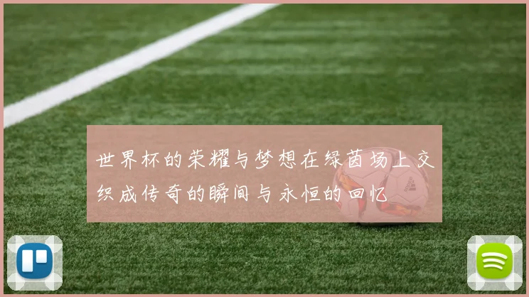 世界杯的荣耀与梦想在绿茵场上交织成传奇的瞬间与永恒的回忆