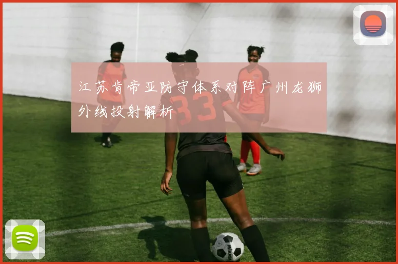 江苏肯帝亚防守体系对阵广州龙狮外线投射解析