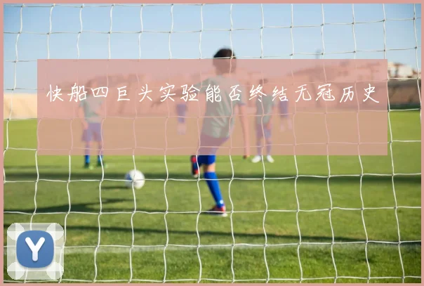 快船四巨头实验能否终结无冠历史