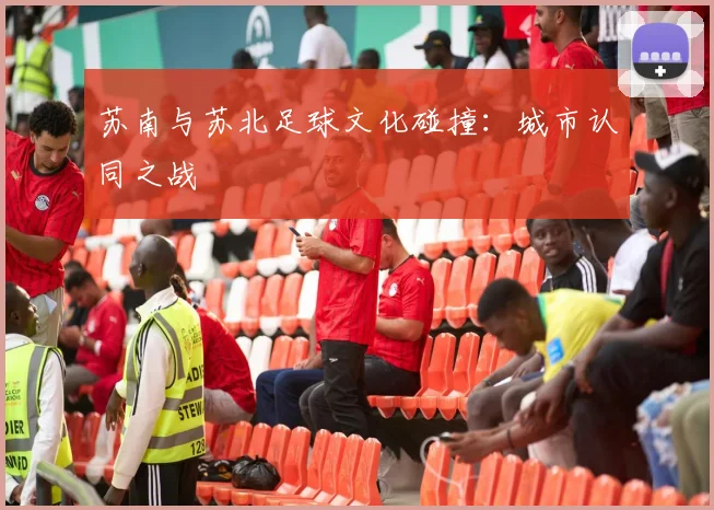苏南与苏北足球文化碰撞：城市认同之战
