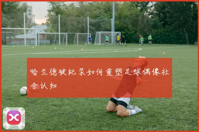 哈兰德破纪录如何重塑足球偶像社会认知