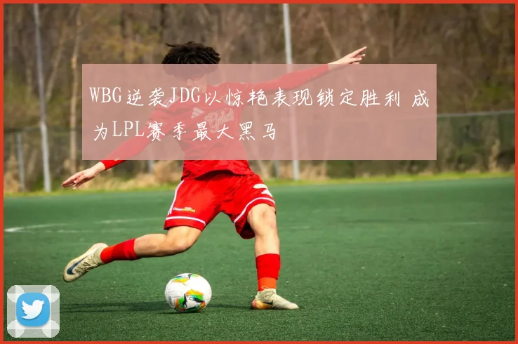 WBG逆袭JDG以惊艳表现锁定胜利 成为LPL赛季最大黑马
