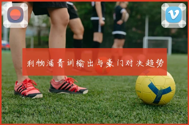 利物浦青训输出与豪门对决趋势