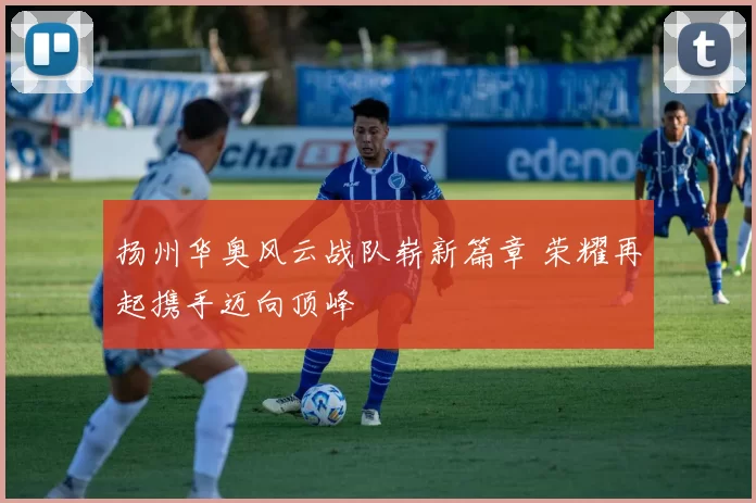 扬州华奥风云战队崭新篇章 荣耀再起携手迈向顶峰