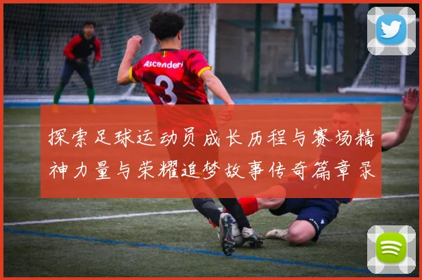 探索足球运动员成长历程与赛场精神力量与荣耀追梦故事传奇篇章录