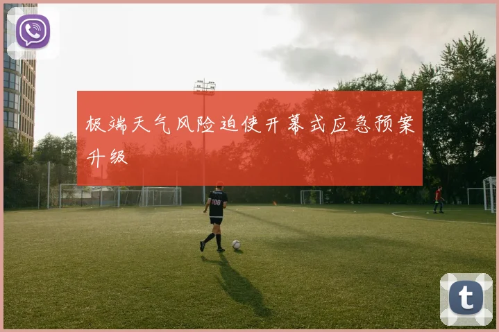 极端天气风险迫使开幕式应急预案升级
