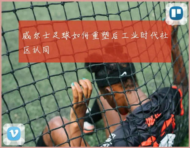 威尔士足球如何重塑后工业时代社区认同
