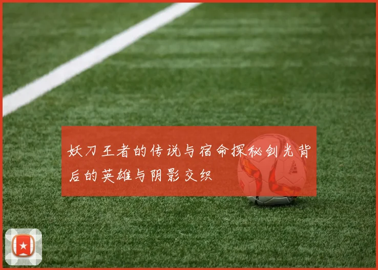 妖刀王者的传说与宿命探秘剑光背后的英雄与阴影交织