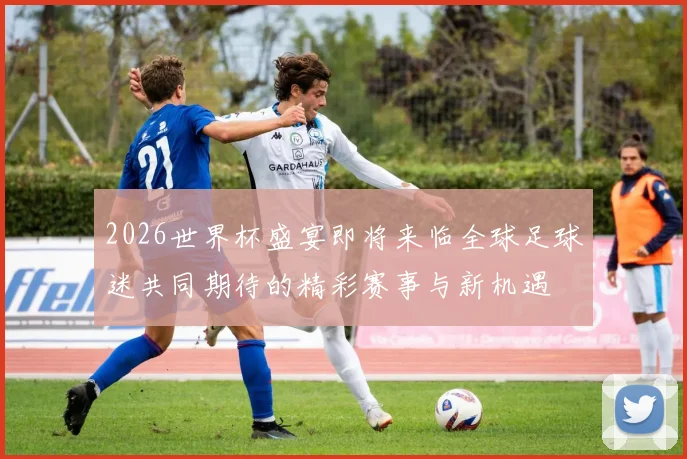 2026世界杯盛宴即将来临全球足球迷共同期待的精彩赛事与新机遇