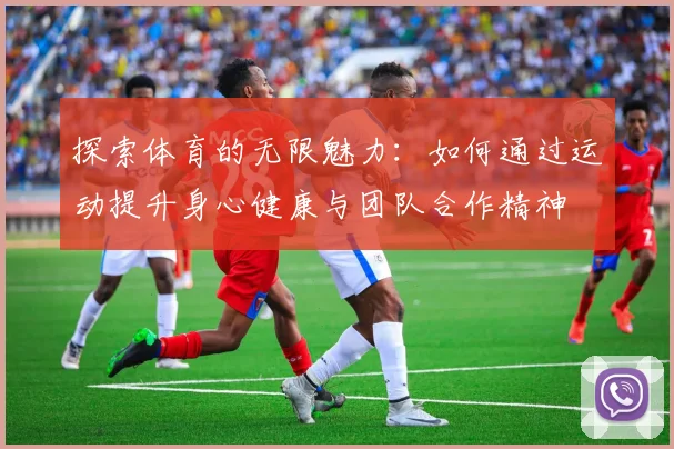 探索体育的无限魅力：如何通过运动提升身心健康与团队合作精神