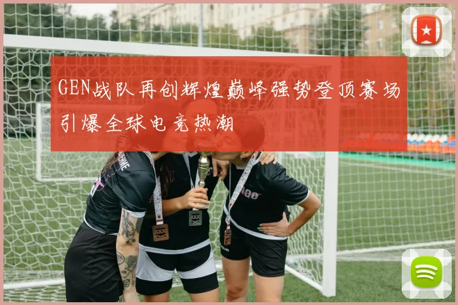 GEN战队再创辉煌巅峰强势登顶赛场引爆全球电竞热潮