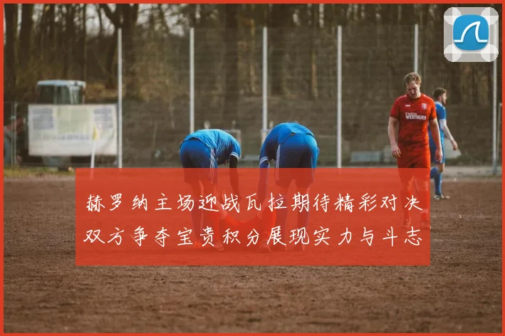 赫罗纳主场迎战瓦拉期待精彩对决双方争夺宝贵积分展现实力与斗志