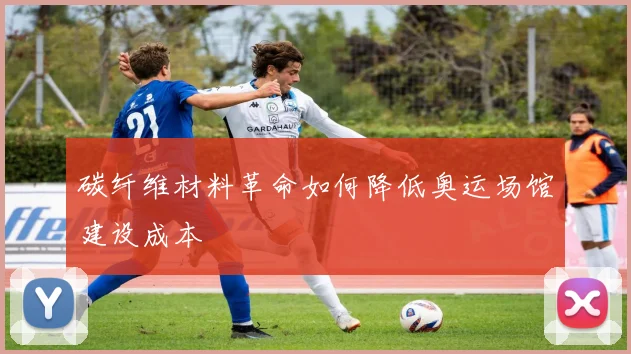 碳纤维材料革命如何降低奥运场馆建设成本