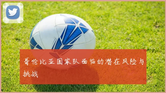 哥伦比亚国家队面临的潜在风险与挑战