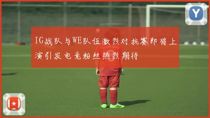 IG战队与WE队伍激烈对抗赛即将上演引发电竞粉丝热烈期待