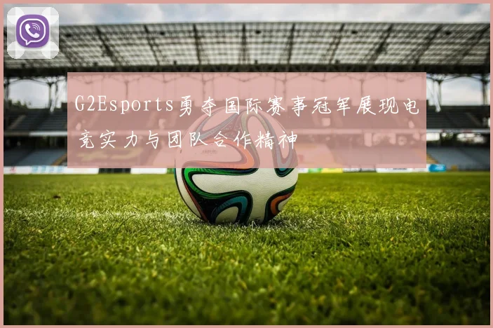 G2Esports勇夺国际赛事冠军展现电竞实力与团队合作精神