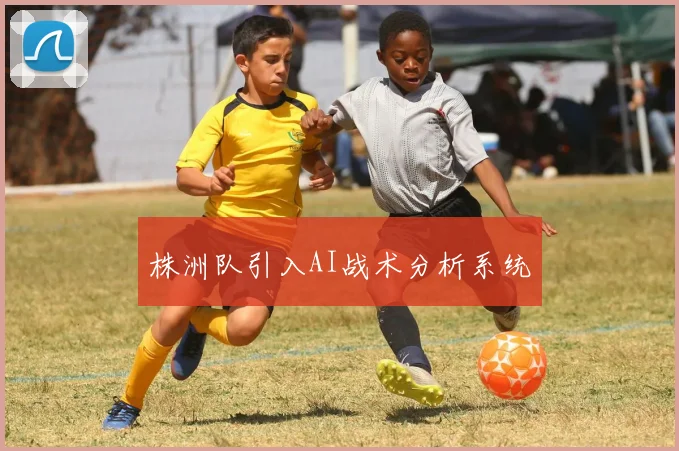 株洲队引入AI战术分析系统