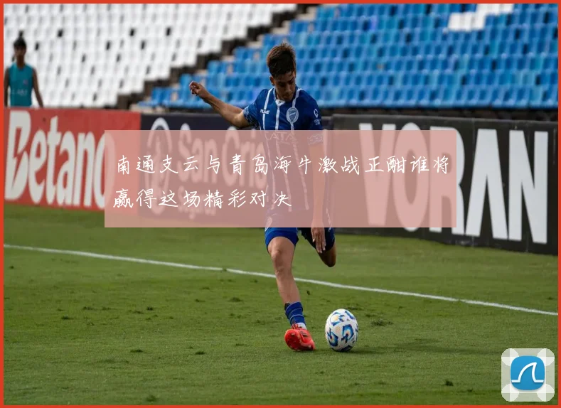 南通支云与青岛海牛激战正酣谁将赢得这场精彩对决