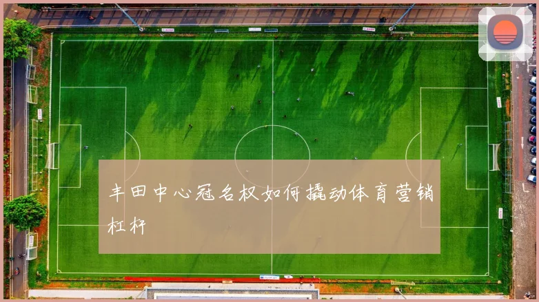 丰田中心冠名权如何撬动体育营销杠杆