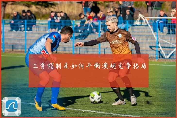 工资帽制度如何平衡澳超竞争格局