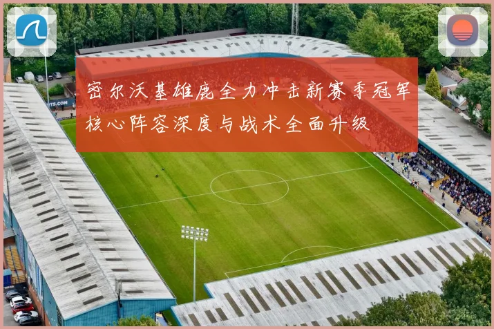 密尔沃基雄鹿全力冲击新赛季冠军核心阵容深度与战术全面升级