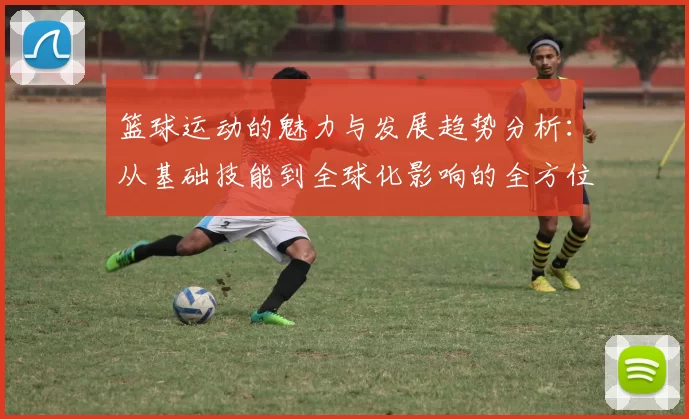 篮球运动的魅力与发展趋势分析：从基础技能到全球化影响的全方位探讨