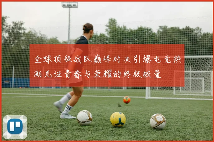 全球顶级战队巅峰对决引爆电竞热潮见证青春与荣耀的终极较量