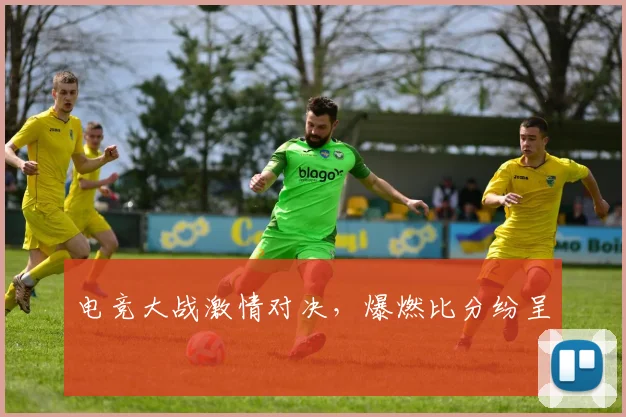 电竞大战激情对决，爆燃比分纷呈
