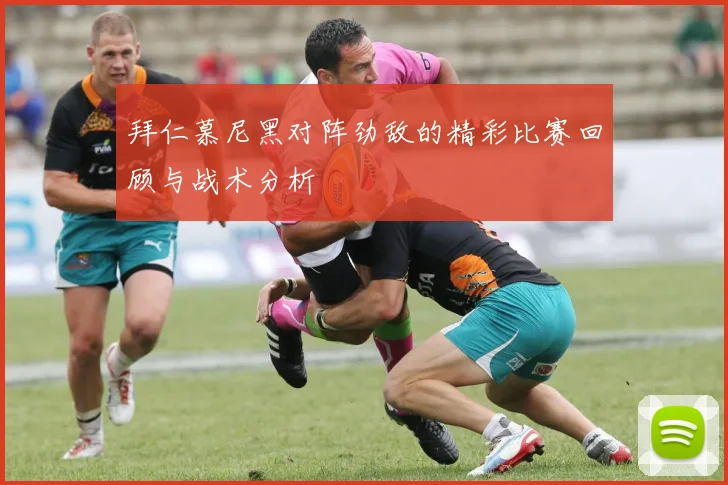 拜仁慕尼黑对阵劲敌的精彩比赛回顾与战术分析
