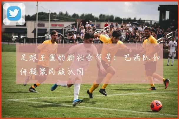足球王国的新社会符号：巴西队如何凝聚民族认同